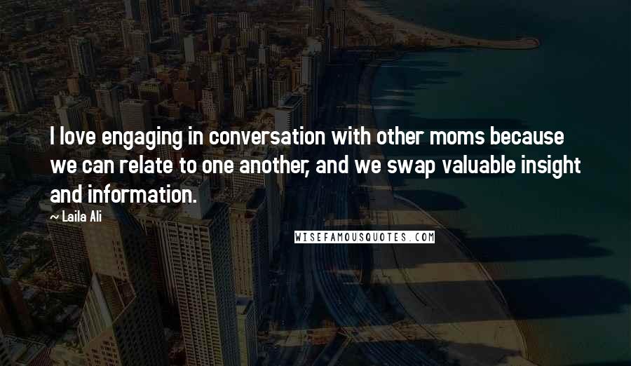 Laila Ali Quotes: I love engaging in conversation with other moms because we can relate to one another, and we swap valuable insight and information.