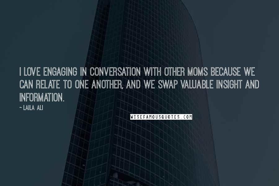 Laila Ali Quotes: I love engaging in conversation with other moms because we can relate to one another, and we swap valuable insight and information.