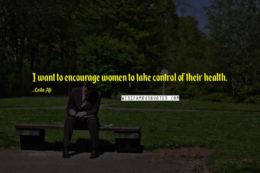 Laila Ali Quotes: I want to encourage women to take control of their health.