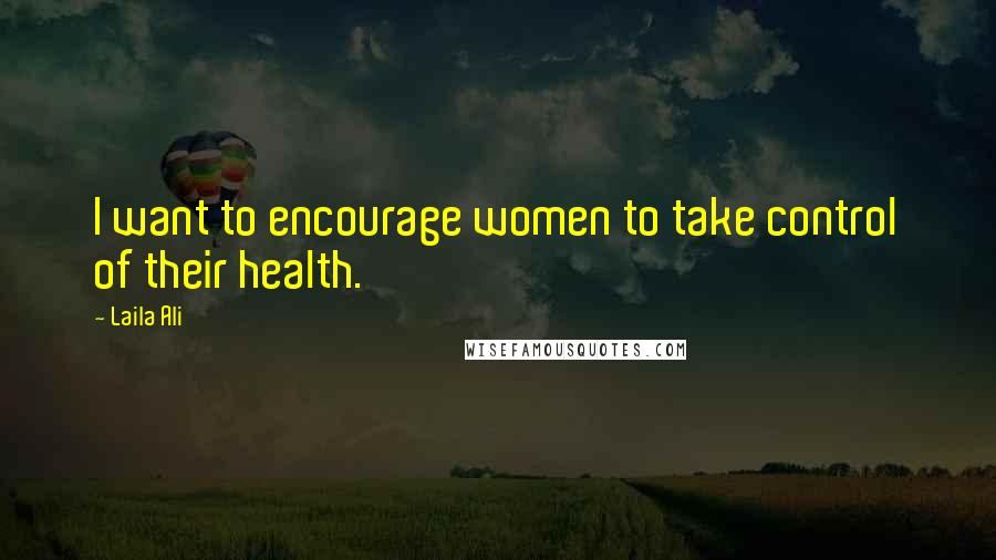 Laila Ali Quotes: I want to encourage women to take control of their health.