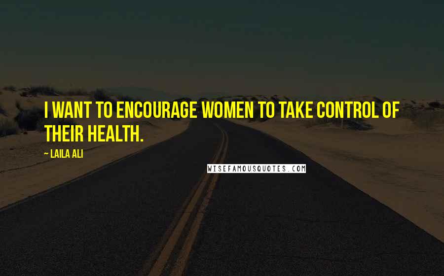 Laila Ali Quotes: I want to encourage women to take control of their health.