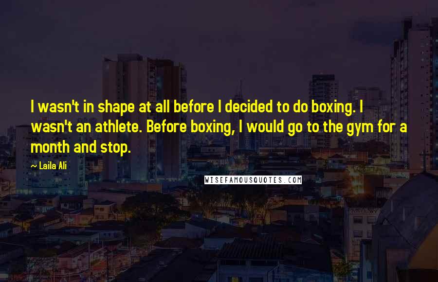 Laila Ali Quotes: I wasn't in shape at all before I decided to do boxing. I wasn't an athlete. Before boxing, I would go to the gym for a month and stop.
