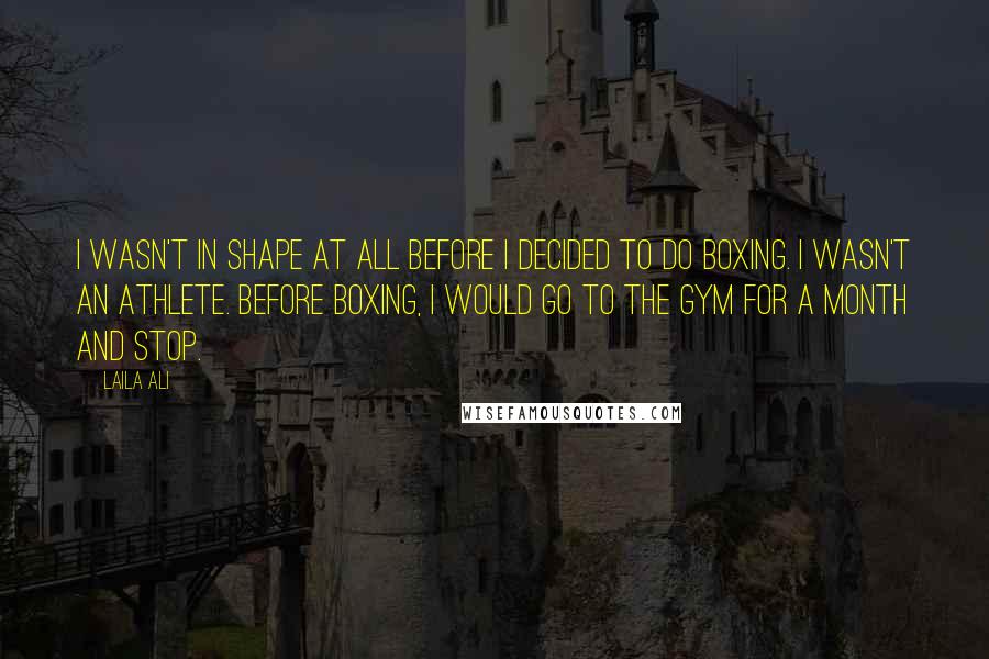 Laila Ali Quotes: I wasn't in shape at all before I decided to do boxing. I wasn't an athlete. Before boxing, I would go to the gym for a month and stop.