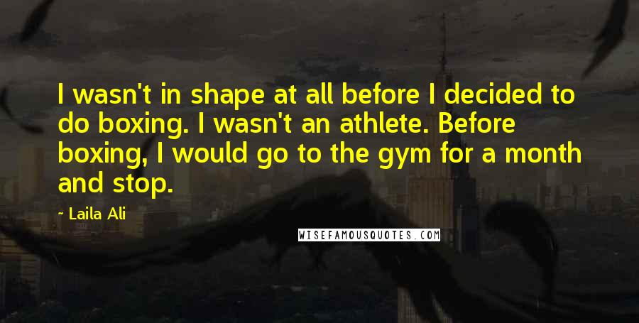 Laila Ali Quotes: I wasn't in shape at all before I decided to do boxing. I wasn't an athlete. Before boxing, I would go to the gym for a month and stop.