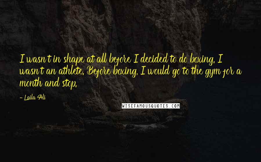 Laila Ali Quotes: I wasn't in shape at all before I decided to do boxing. I wasn't an athlete. Before boxing, I would go to the gym for a month and stop.