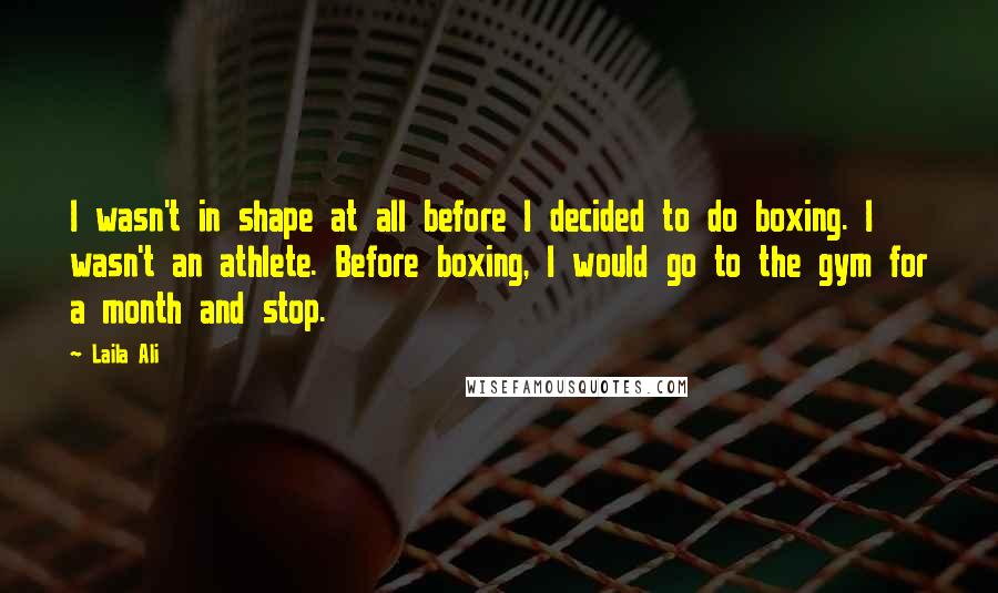 Laila Ali Quotes: I wasn't in shape at all before I decided to do boxing. I wasn't an athlete. Before boxing, I would go to the gym for a month and stop.