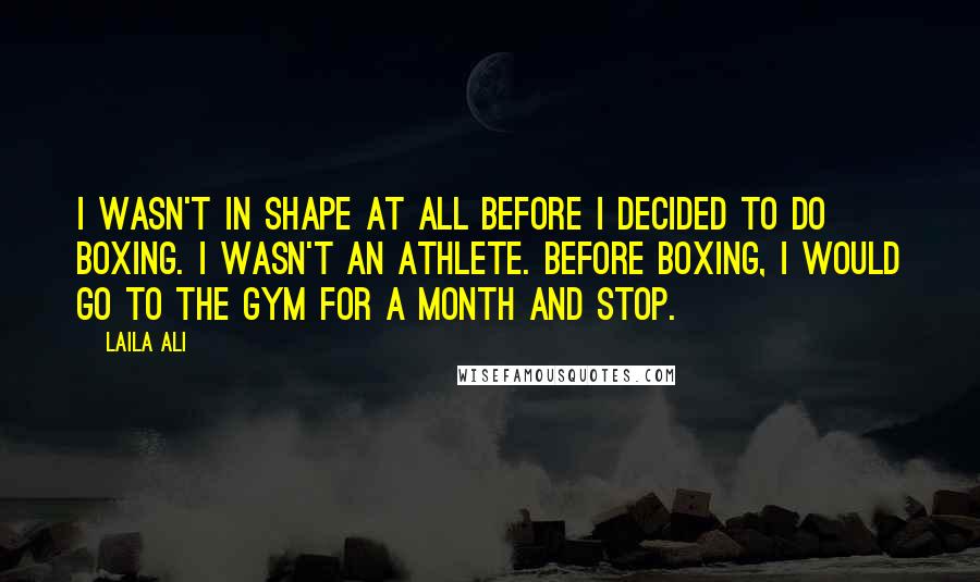 Laila Ali Quotes: I wasn't in shape at all before I decided to do boxing. I wasn't an athlete. Before boxing, I would go to the gym for a month and stop.