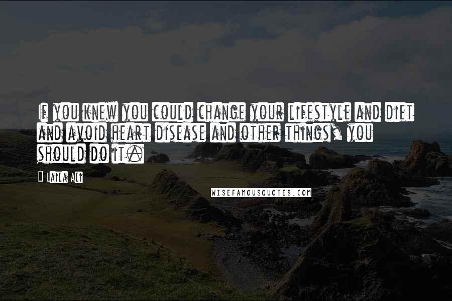 Laila Ali Quotes: If you knew you could change your lifestyle and diet and avoid heart disease and other things, you should do it.