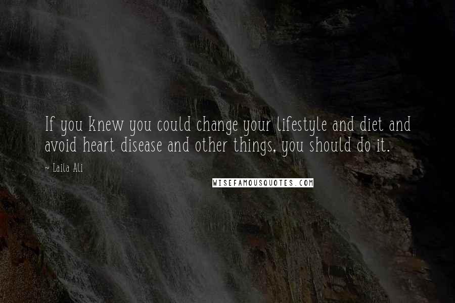 Laila Ali Quotes: If you knew you could change your lifestyle and diet and avoid heart disease and other things, you should do it.