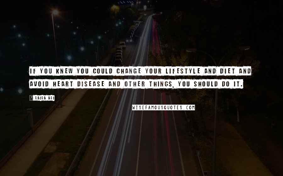 Laila Ali Quotes: If you knew you could change your lifestyle and diet and avoid heart disease and other things, you should do it.