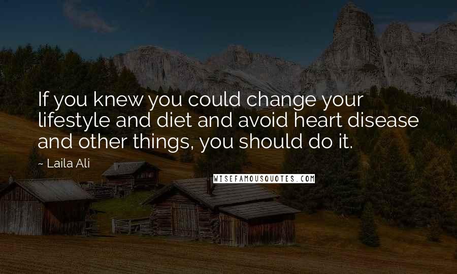 Laila Ali Quotes: If you knew you could change your lifestyle and diet and avoid heart disease and other things, you should do it.