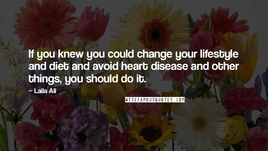 Laila Ali Quotes: If you knew you could change your lifestyle and diet and avoid heart disease and other things, you should do it.