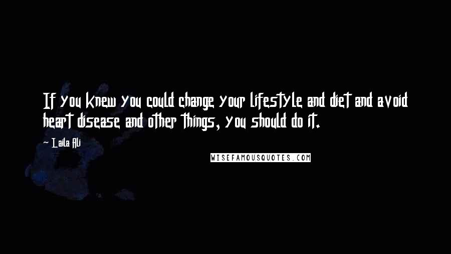 Laila Ali Quotes: If you knew you could change your lifestyle and diet and avoid heart disease and other things, you should do it.