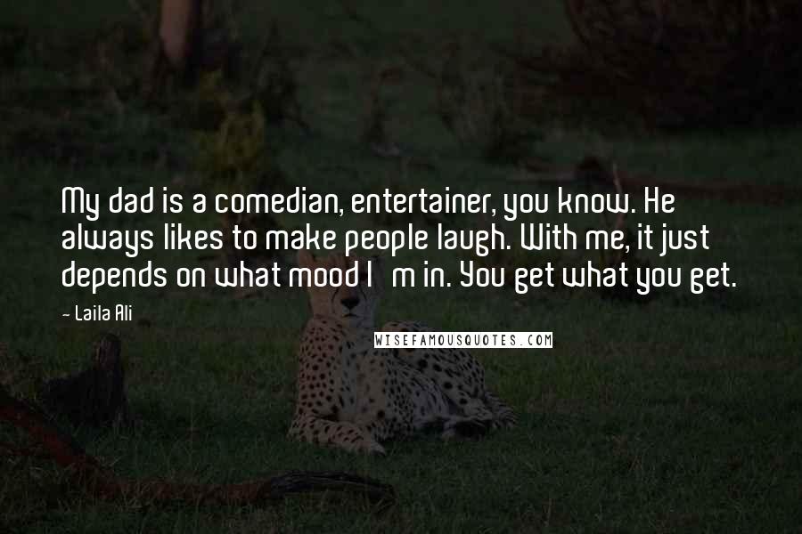 Laila Ali Quotes: My dad is a comedian, entertainer, you know. He always likes to make people laugh. With me, it just depends on what mood I'm in. You get what you get.