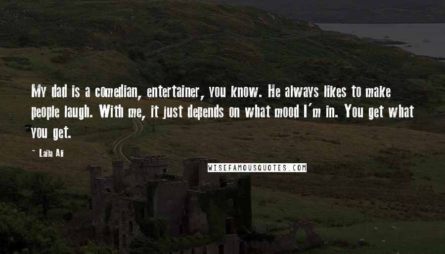 Laila Ali Quotes: My dad is a comedian, entertainer, you know. He always likes to make people laugh. With me, it just depends on what mood I'm in. You get what you get.