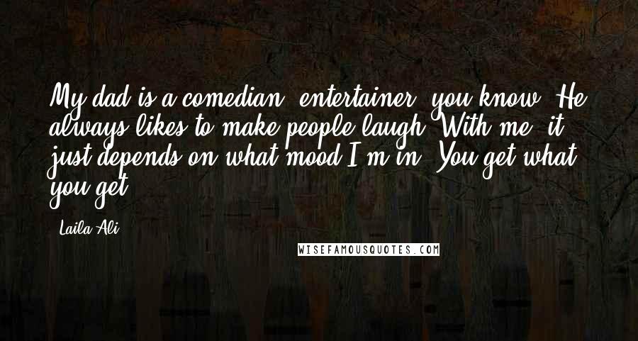 Laila Ali Quotes: My dad is a comedian, entertainer, you know. He always likes to make people laugh. With me, it just depends on what mood I'm in. You get what you get.