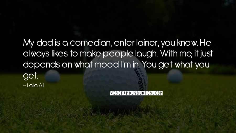 Laila Ali Quotes: My dad is a comedian, entertainer, you know. He always likes to make people laugh. With me, it just depends on what mood I'm in. You get what you get.