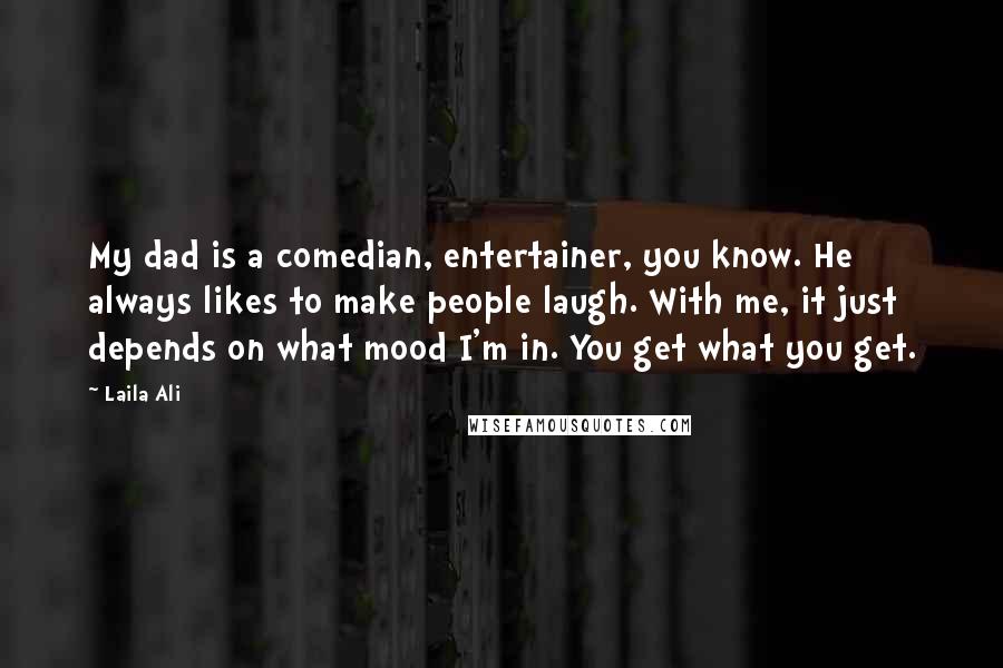 Laila Ali Quotes: My dad is a comedian, entertainer, you know. He always likes to make people laugh. With me, it just depends on what mood I'm in. You get what you get.