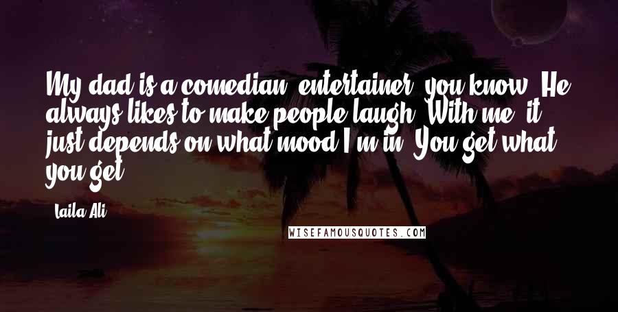 Laila Ali Quotes: My dad is a comedian, entertainer, you know. He always likes to make people laugh. With me, it just depends on what mood I'm in. You get what you get.