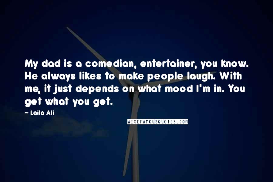 Laila Ali Quotes: My dad is a comedian, entertainer, you know. He always likes to make people laugh. With me, it just depends on what mood I'm in. You get what you get.