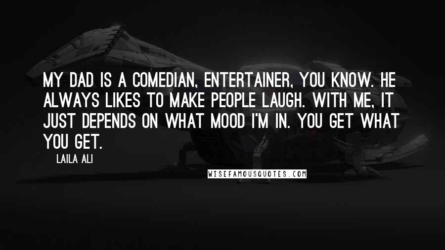 Laila Ali Quotes: My dad is a comedian, entertainer, you know. He always likes to make people laugh. With me, it just depends on what mood I'm in. You get what you get.