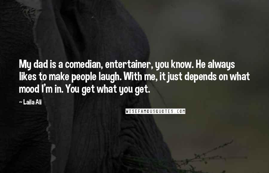 Laila Ali Quotes: My dad is a comedian, entertainer, you know. He always likes to make people laugh. With me, it just depends on what mood I'm in. You get what you get.