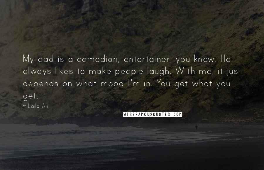 Laila Ali Quotes: My dad is a comedian, entertainer, you know. He always likes to make people laugh. With me, it just depends on what mood I'm in. You get what you get.