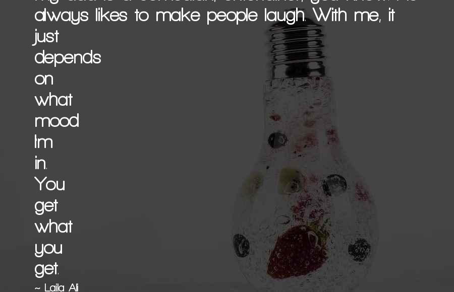 Laila Ali Quotes: My dad is a comedian, entertainer, you know. He always likes to make people laugh. With me, it just depends on what mood I'm in. You get what you get.