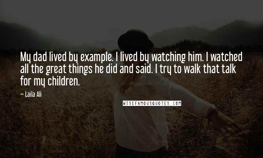 Laila Ali Quotes: My dad lived by example. I lived by watching him. I watched all the great things he did and said. I try to walk that talk for my children.