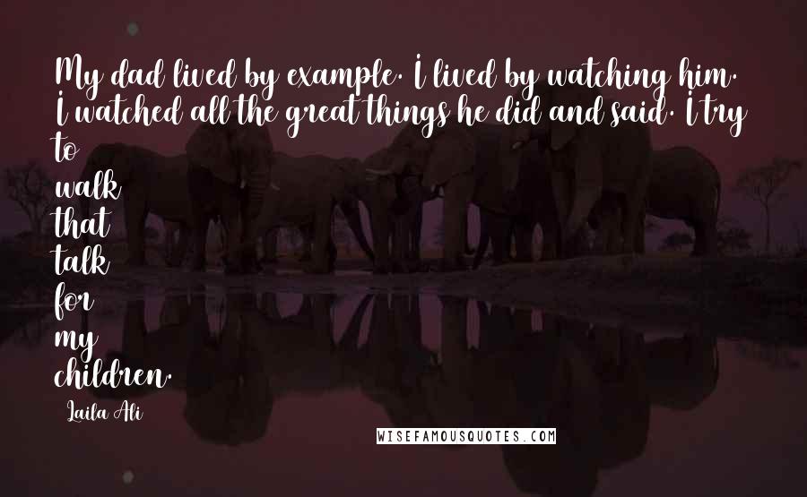 Laila Ali Quotes: My dad lived by example. I lived by watching him. I watched all the great things he did and said. I try to walk that talk for my children.