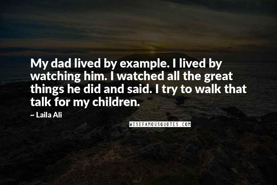 Laila Ali Quotes: My dad lived by example. I lived by watching him. I watched all the great things he did and said. I try to walk that talk for my children.