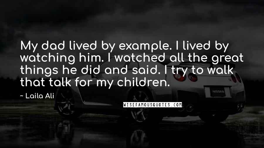 Laila Ali Quotes: My dad lived by example. I lived by watching him. I watched all the great things he did and said. I try to walk that talk for my children.