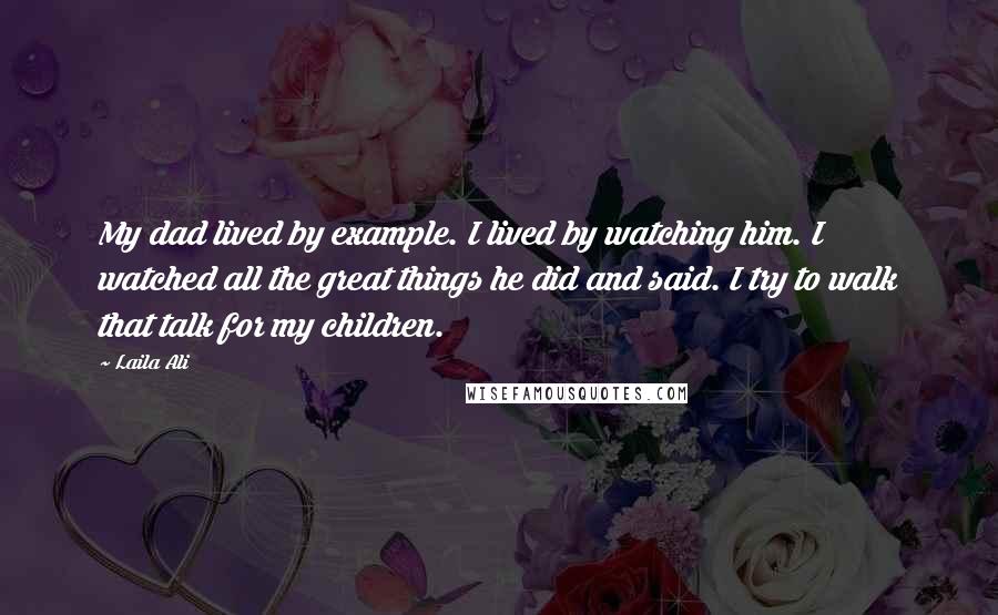 Laila Ali Quotes: My dad lived by example. I lived by watching him. I watched all the great things he did and said. I try to walk that talk for my children.