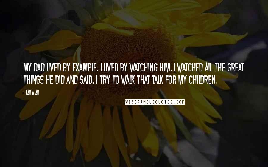 Laila Ali Quotes: My dad lived by example. I lived by watching him. I watched all the great things he did and said. I try to walk that talk for my children.