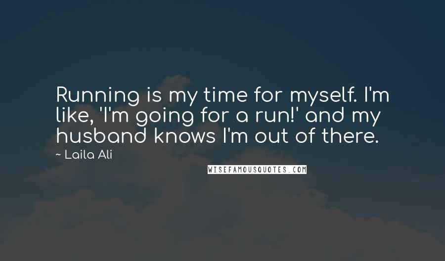 Laila Ali Quotes: Running is my time for myself. I'm like, 'I'm going for a run!' and my husband knows I'm out of there.