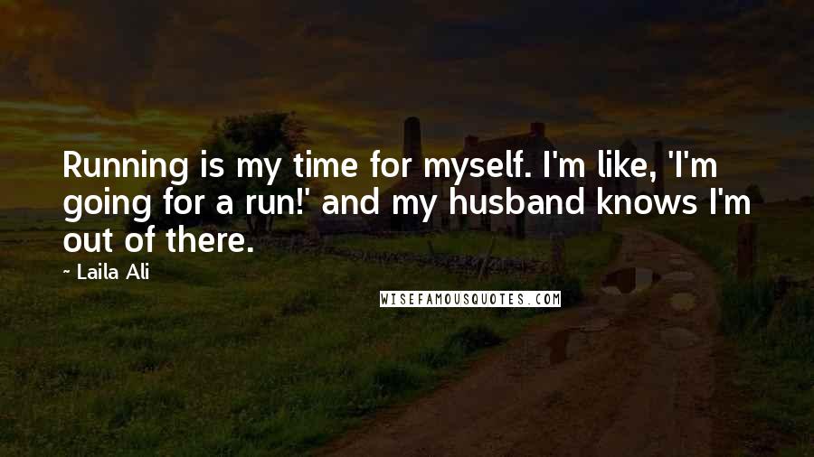 Laila Ali Quotes: Running is my time for myself. I'm like, 'I'm going for a run!' and my husband knows I'm out of there.