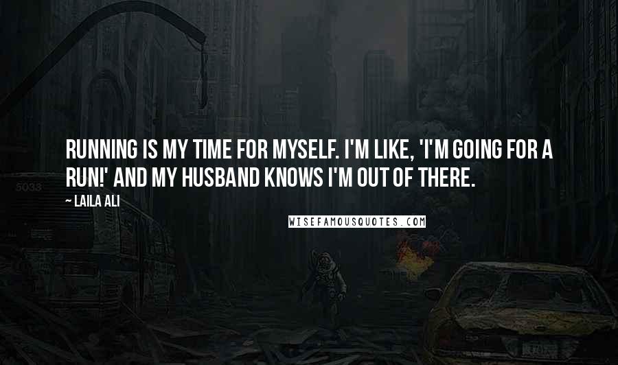 Laila Ali Quotes: Running is my time for myself. I'm like, 'I'm going for a run!' and my husband knows I'm out of there.