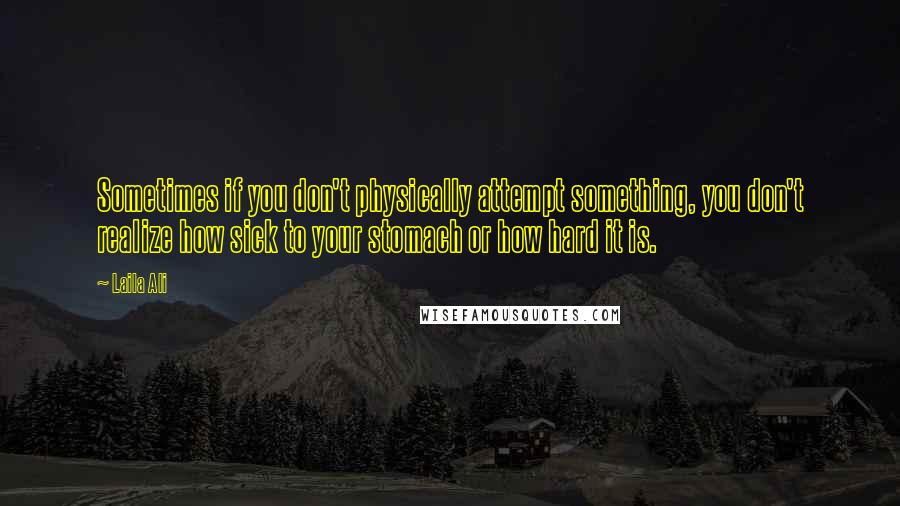 Laila Ali Quotes: Sometimes if you don't physically attempt something, you don't realize how sick to your stomach or how hard it is.