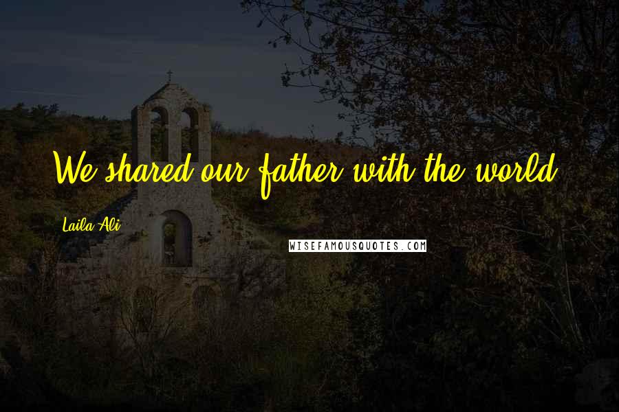 Laila Ali Quotes: We shared our father with the world.