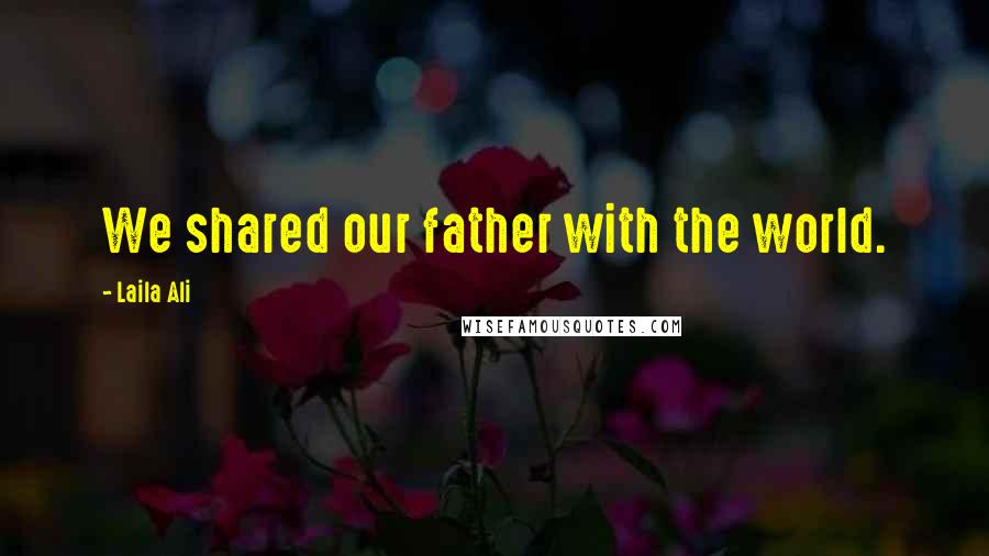 Laila Ali Quotes: We shared our father with the world.