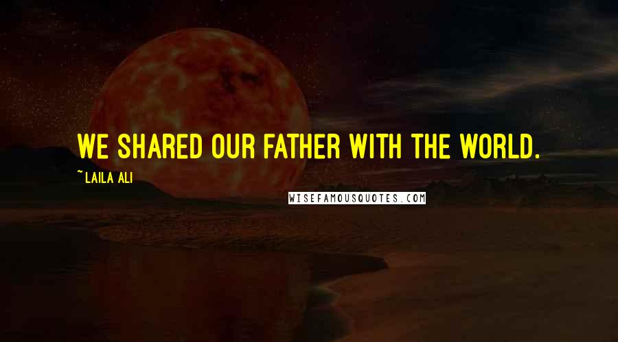 Laila Ali Quotes: We shared our father with the world.
