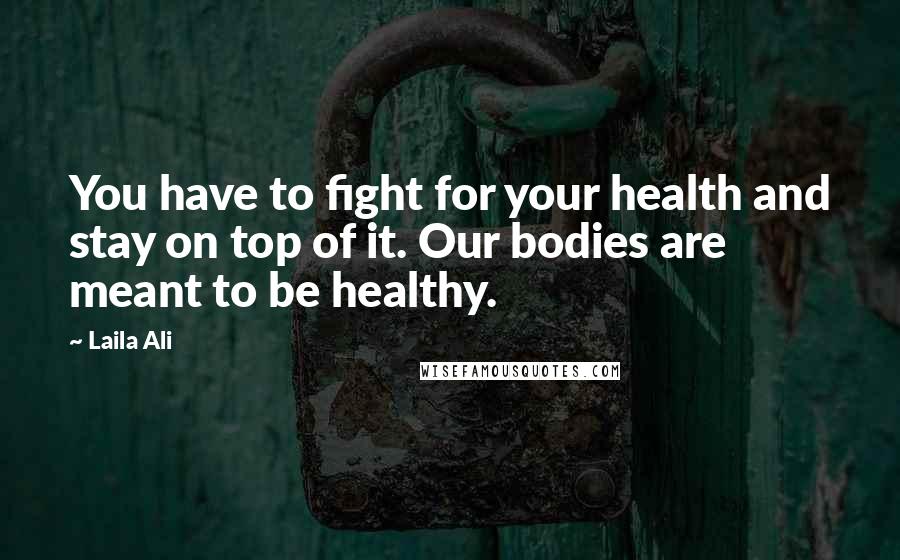 Laila Ali Quotes: You have to fight for your health and stay on top of it. Our bodies are meant to be healthy.