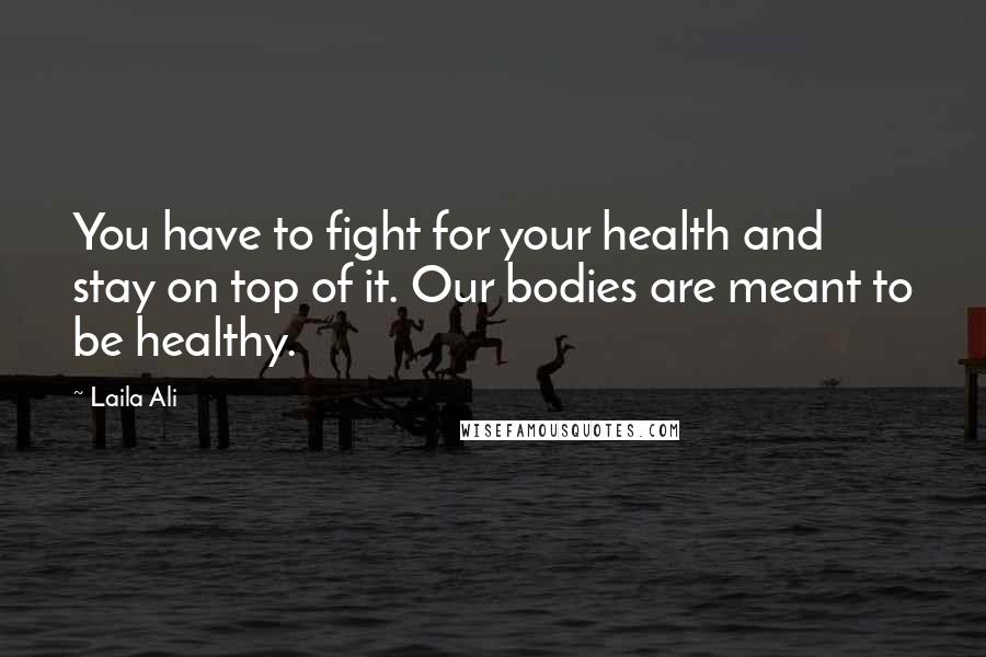 Laila Ali Quotes: You have to fight for your health and stay on top of it. Our bodies are meant to be healthy.