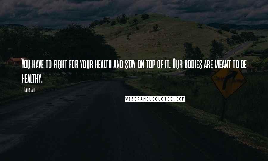 Laila Ali Quotes: You have to fight for your health and stay on top of it. Our bodies are meant to be healthy.