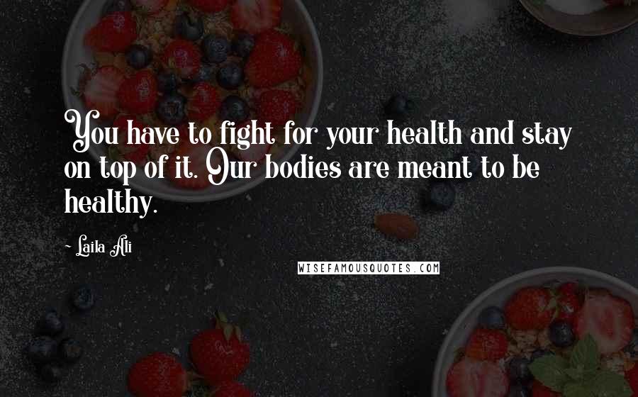 Laila Ali Quotes: You have to fight for your health and stay on top of it. Our bodies are meant to be healthy.