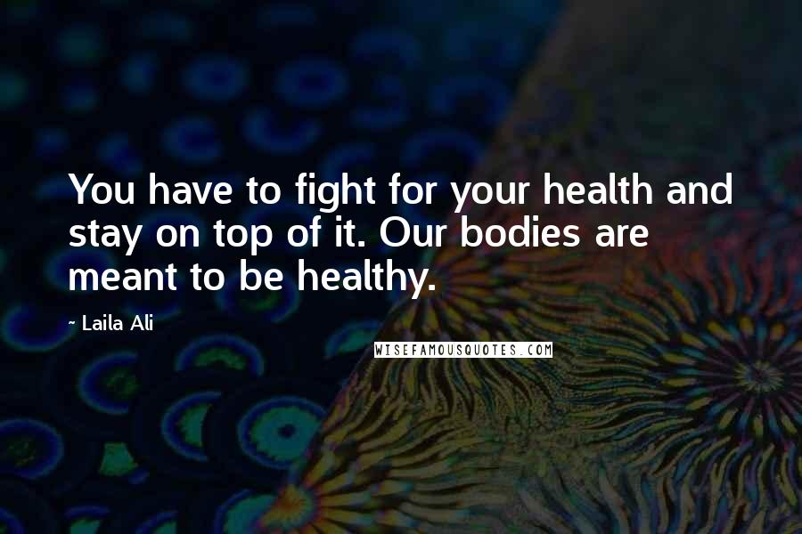 Laila Ali Quotes: You have to fight for your health and stay on top of it. Our bodies are meant to be healthy.