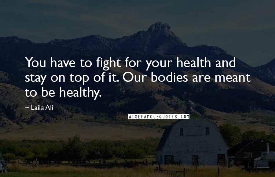 Laila Ali Quotes: You have to fight for your health and stay on top of it. Our bodies are meant to be healthy.