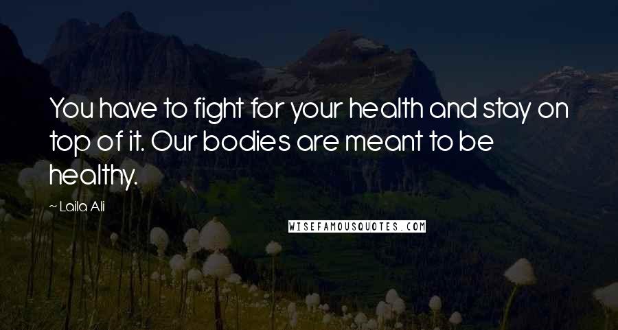 Laila Ali Quotes: You have to fight for your health and stay on top of it. Our bodies are meant to be healthy.