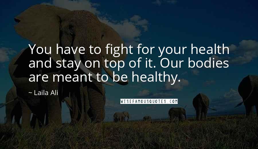 Laila Ali Quotes: You have to fight for your health and stay on top of it. Our bodies are meant to be healthy.