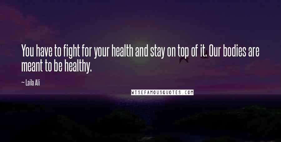 Laila Ali Quotes: You have to fight for your health and stay on top of it. Our bodies are meant to be healthy.